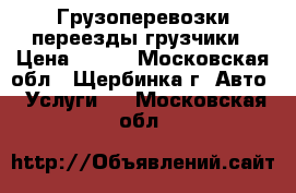 Грузоперевозки переезды грузчики › Цена ­ 300 - Московская обл., Щербинка г. Авто » Услуги   . Московская обл.
